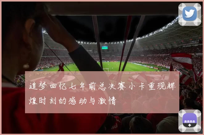 追梦回忆七年前总决赛小卡重现辉煌时刻的感动与激情
