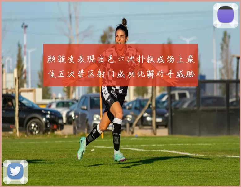 颜骏凌表现出色六次扑救成场上最佳五次禁区射门成功化解对手威胁