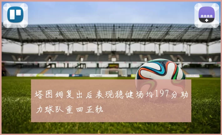塔图姆复出后表现稳健场均197分助力球队重回正轨