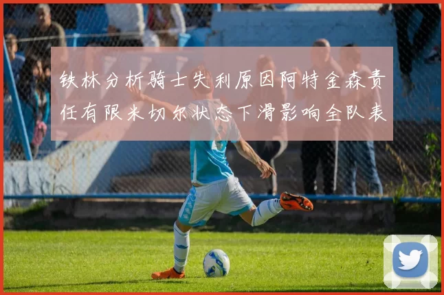 铁林分析骑士失利原因阿特金森责任有限米切尔状态下滑影响全队表现