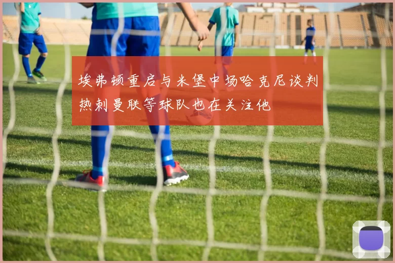 埃弗顿重启与米堡中场哈克尼谈判热刺曼联等球队也在关注他