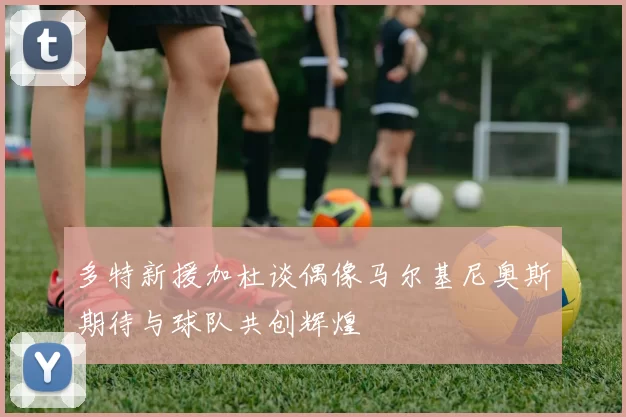 多特新援加杜谈偶像马尔基尼奥斯期待与球队共创辉煌