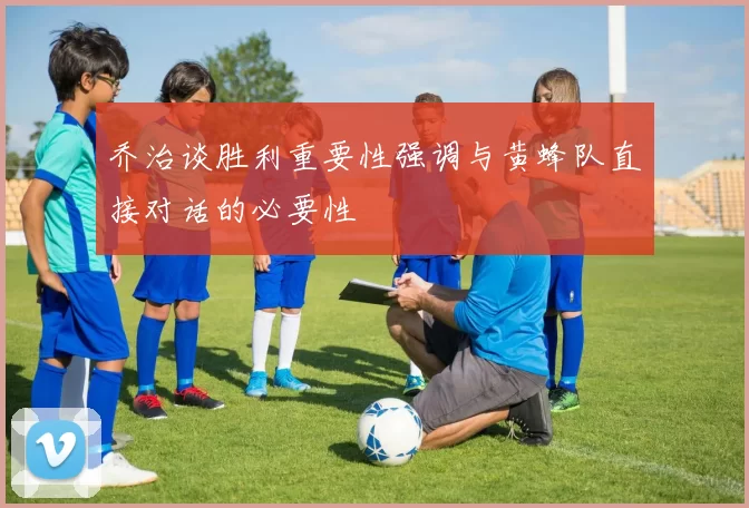 乔治谈胜利重要性强调与黄蜂队直接对话的必要性