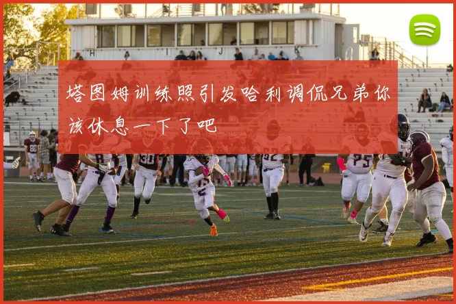 塔图姆训练照引发哈利调侃兄弟你该休息一下了吧