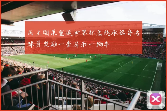 民主刚果重返世界杯总统承诺每名球员奖励一套房和一辆车