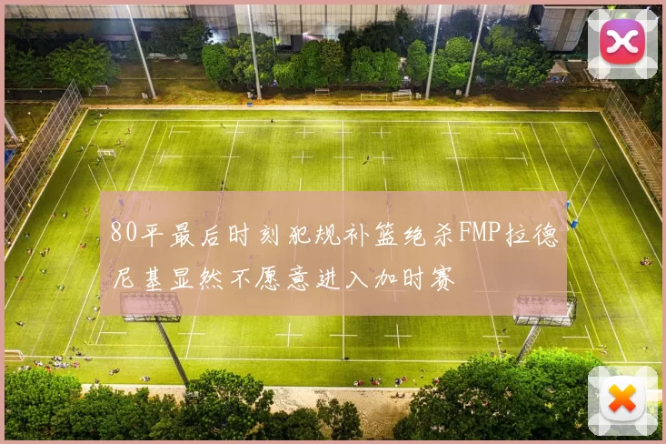 80平最后时刻犯规补篮绝杀FMP拉德尼基显然不愿意进入加时赛