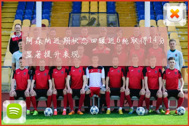 阿森纳近期状态回暖近6轮取得14分显著提升表现